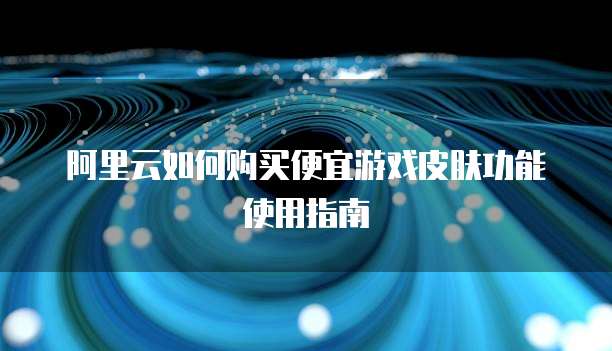 阿里云如何购买便宜游戏皮肤功能使用指南