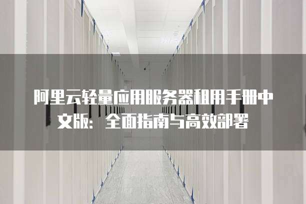 阿里云轻量应用服务器租用手册中文版:全面指南与高效部署