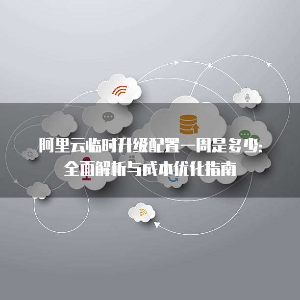 阿里云临时升级配置一周是多少：全面解析与成本优化指南