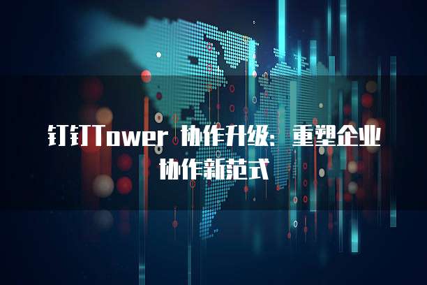 钉钉Tower 协作升级：重塑企业协作新范式