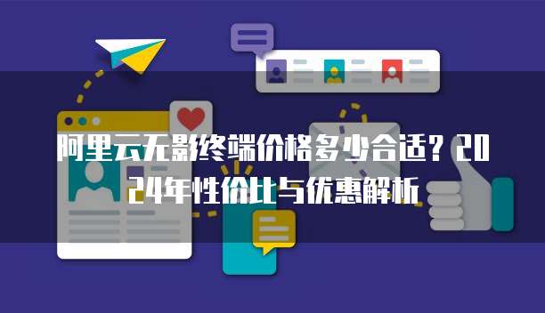 阿里云无影终端价格多少合适?2024年性价比与优惠解析