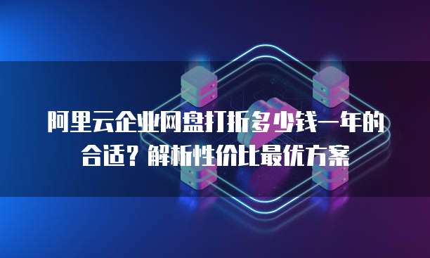 阿里云企业网盘打折多少钱一年的合适?解析性价比最优方案