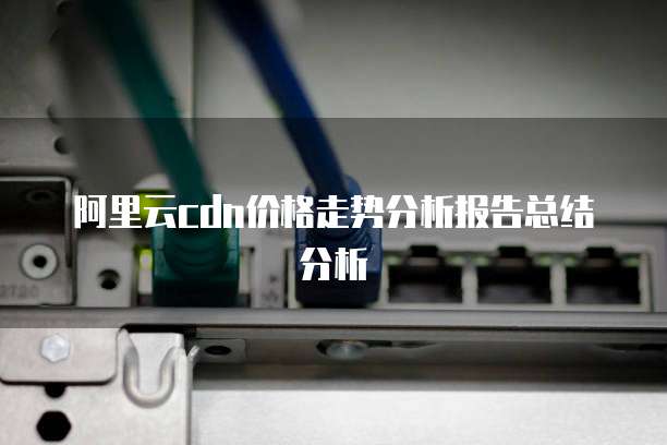 阿里云cdn价格走势分析报告总结分析