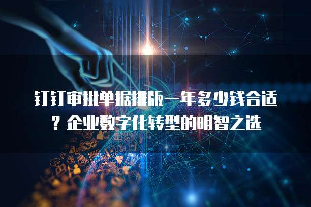 钉钉审批单据排版一年多少钱合适?企业数字化转型的明智之选