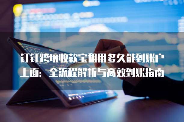钉钉跨境收款宝租用多久能到账户上面:全流程解析与高效到账指南