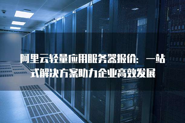 阿里云轻量应用服务器报价:一站式解决方案助力企业高效发展
