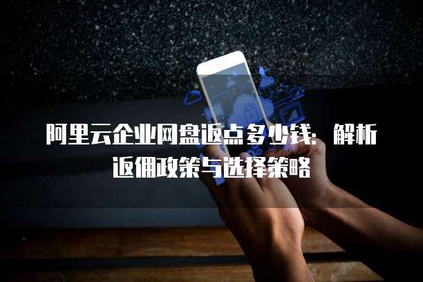 阿里云企业网盘返点多少钱:解析返佣政策与选择策略