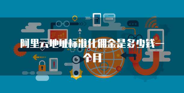 阿里云地址标准化佣金是多少钱一个月