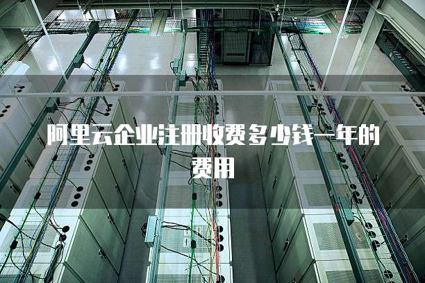 阿里云企业注册收费多少钱一年的费用