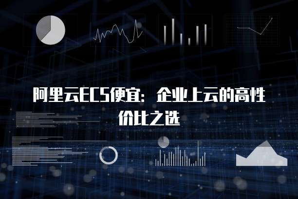 阿里云ECS便宜:企业上云的高性价比之选