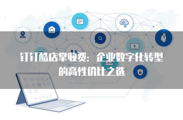 钉钉酷店掌收费:企业数字化转型的高性价比之选