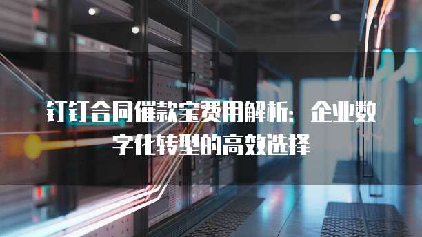 钉钉合同催款宝费用解析：企业数字化转型的高效选择