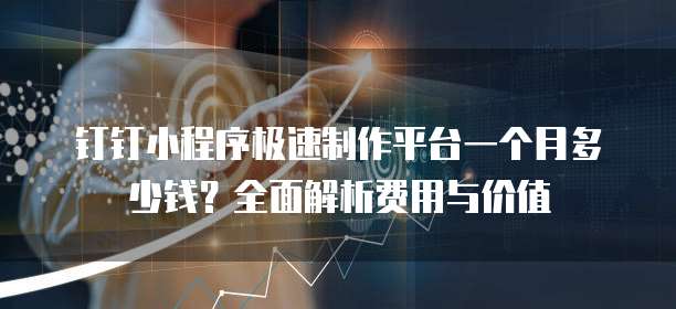 钉钉小程序极速制作平台一个月多少钱？全面解析费用与价值