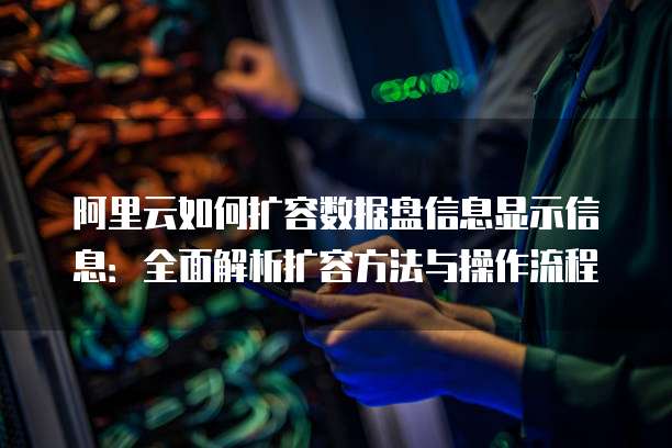 阿里云如何扩容数据盘信息显示信息:全面解析扩容方法与操作流程