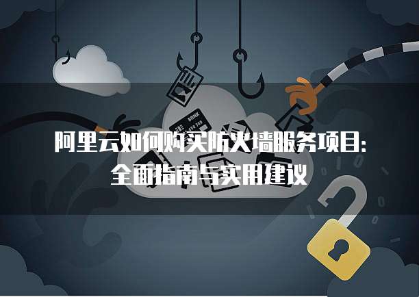 阿里云如何购买防火墙服务项目:全面指南与实用建议