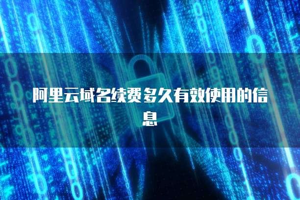 阿里云域名续费多久有效使用的信息