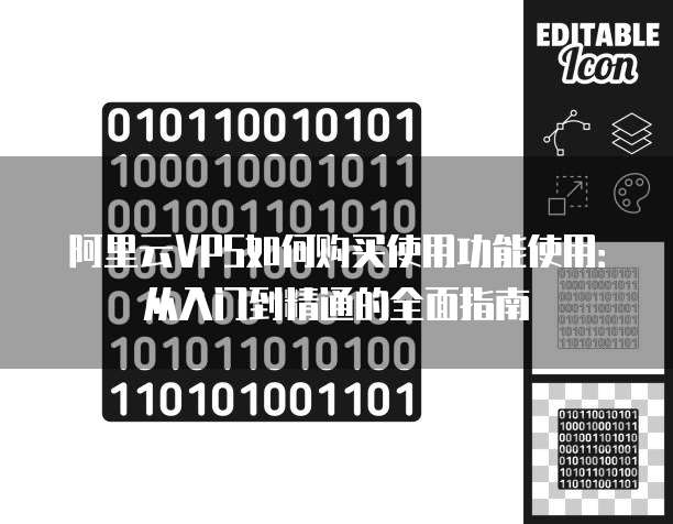 阿里云VPS如何购买使用功能使用:从入门到精通的全面指南