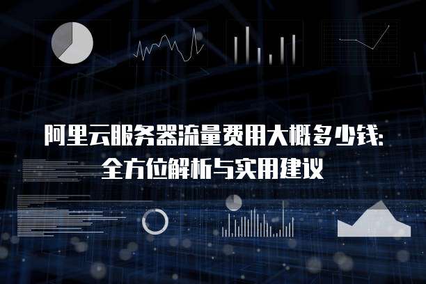 阿里云服务器流量费用大概多少钱:全方位解析与实用建议