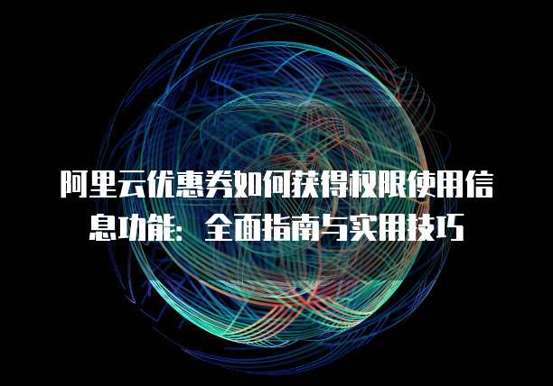 阿里云优惠券如何获得权限使用信息功能:全面指南与实用技巧