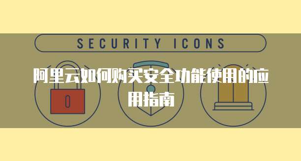 阿里云如何购买安全功能使用的应用指南