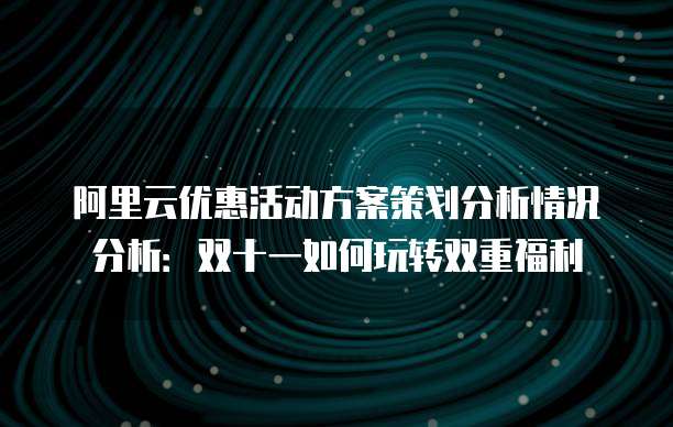 阿里云优惠活动方案策划分析情况分析：双十一如何玩转双重福利
