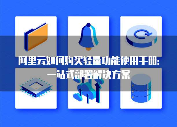 阿里云如何购买轻量功能使用手册:一站式部署解决方案
