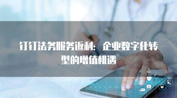 钉钉法务服务返利：企业数字化转型的增值机遇
