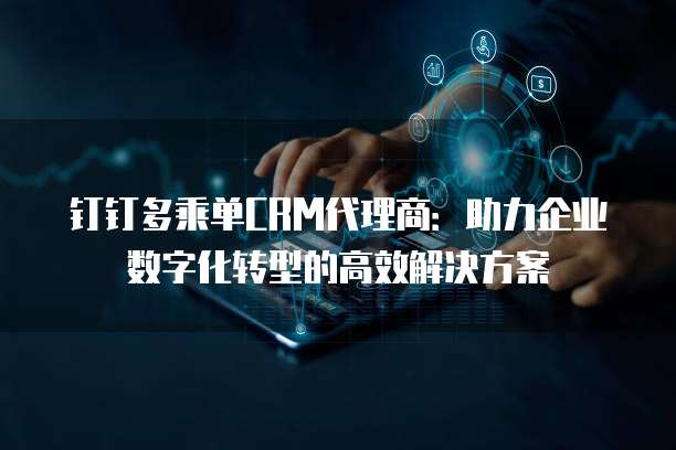 钉钉多乘单CRM代理商:助力企业数字化转型的高效解决方案