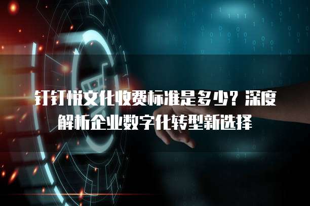 钉钉悦文化收费标准是多少？深度解析企业数字化转型新选择