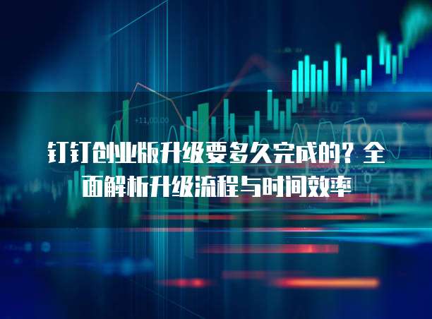 钉钉创业版升级要多久完成的？全面解析升级流程与时间效率
