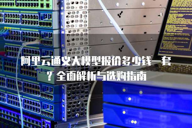 阿里云通义大模型报价多少钱一套?全面解析与选购指南
