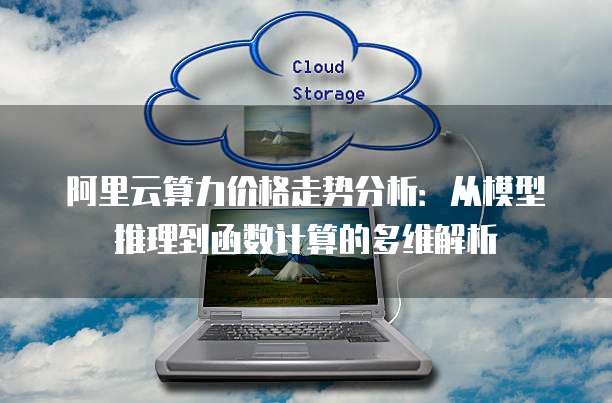 阿里云算力价格走势分析：从模型推理到函数计算的多维解析