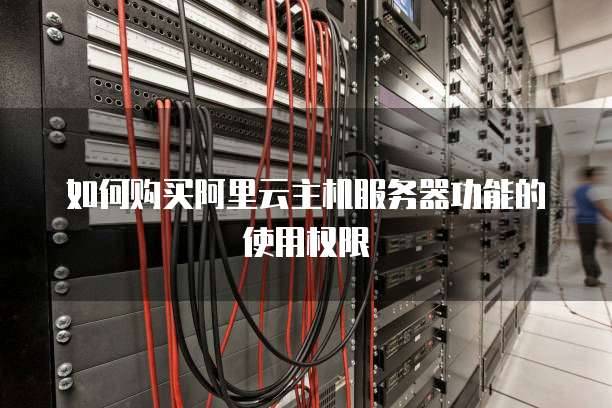 如何购买阿里云主机服务器功能的使用权限