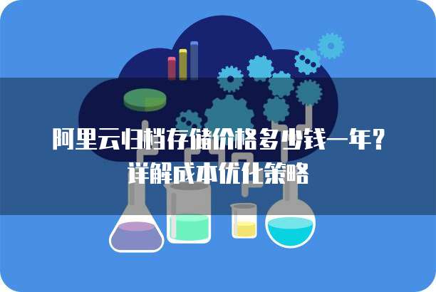 阿里云归档存储价格多少钱一年？详解成本优化策略