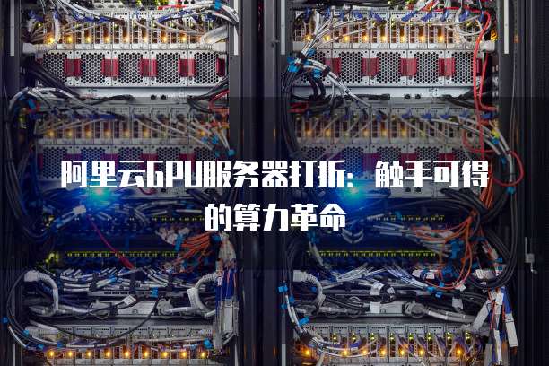 阿里云GPU服务器打折:触手可得的算力革命