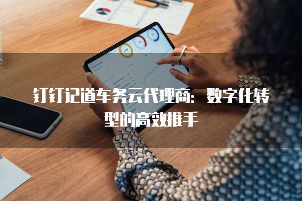 钉钉记道车务云代理商:数字化转型的高效推手