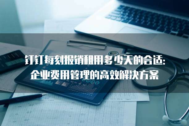 钉钉每刻报销租用多少天的合适:企业费用管理的高效解决方案