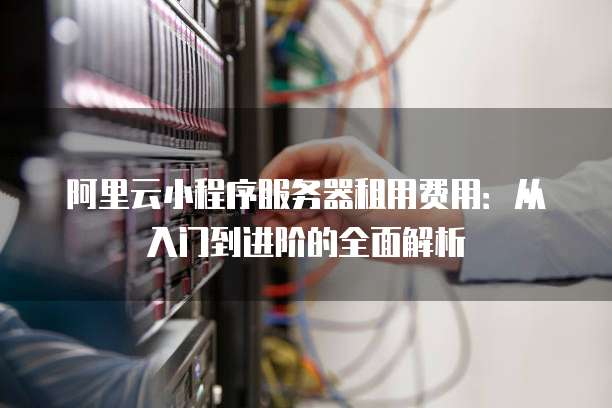 阿里云小程序服务器租用费用:从入门到进阶的全面解析