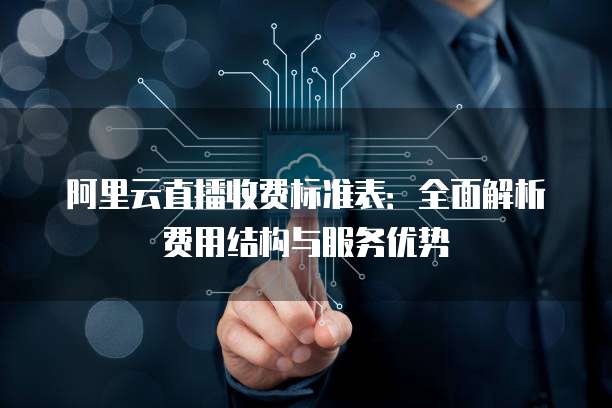 阿里云直播收费标准表:全面解析费用结构与服务优势