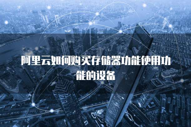 阿里云如何购买存储器功能使用功能的设备