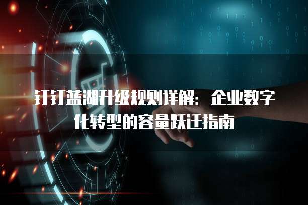 钉钉蓝湖升级规则详解：企业数字化转型的容量跃迁指南
