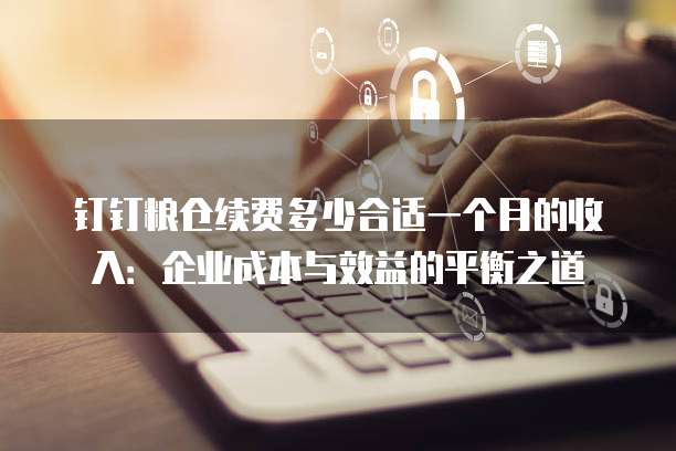 钉钉粮仓续费多少合适一个月的收入:企业成本与效益的平衡之道