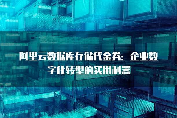 阿里云数据库存储代金券:企业数字化转型的实用利器
