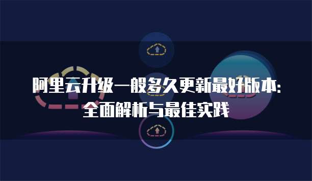 阿里云升级一般多久更新最好版本：全面解析与最佳实践