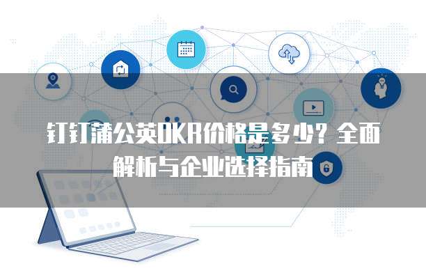 钉钉蒲公英OKR价格是多少?全面解析与企业选择指南