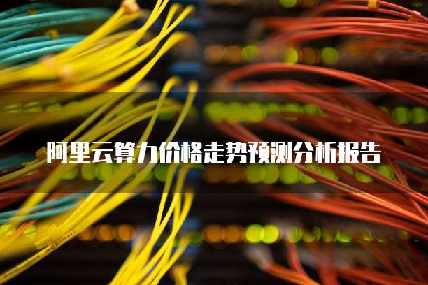 阿里云算力价格走势预测分析报告