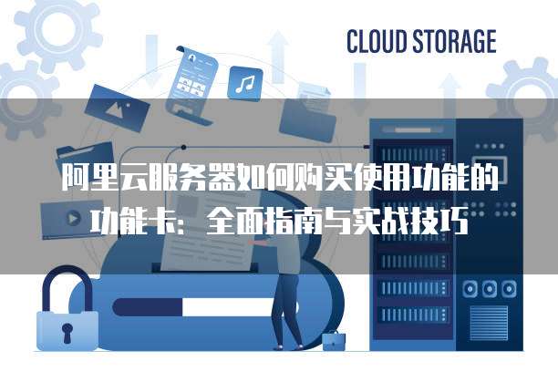 阿里云服务器如何购买使用功能的功能卡:全面指南与实战技巧
