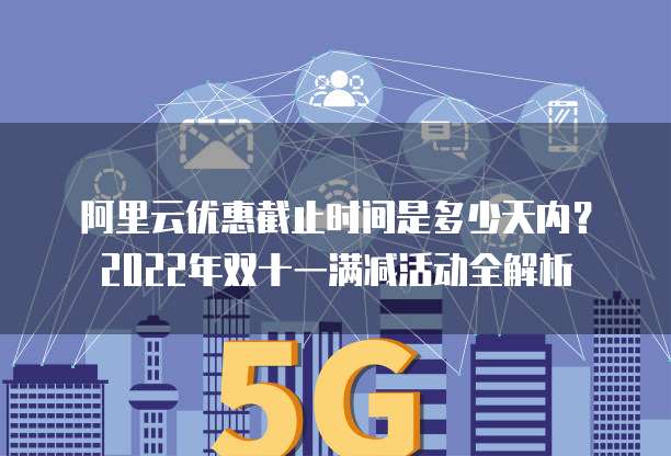 阿里云优惠截止时间是多少天内？2022年双十一满减活动全解析