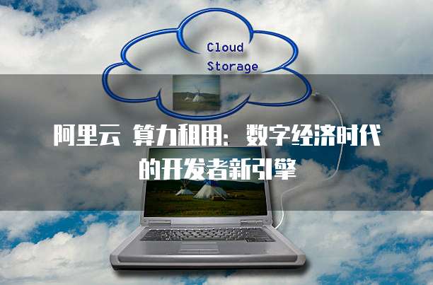 阿里云 算力租用：数字经济时代的开发者新引擎