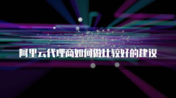 阿里云代理商如何做比较好的建议